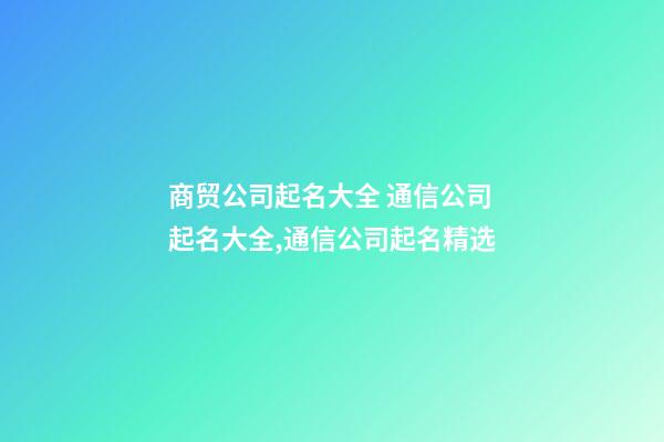商贸公司起名大全 通信公司起名大全,通信公司起名精选-第1张-公司起名-玄机派